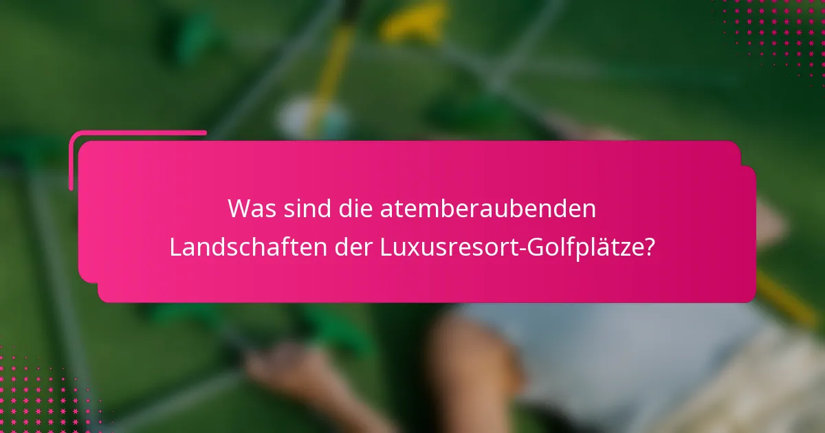 Was sind die atemberaubenden Landschaften der Luxusresort-Golfplätze?