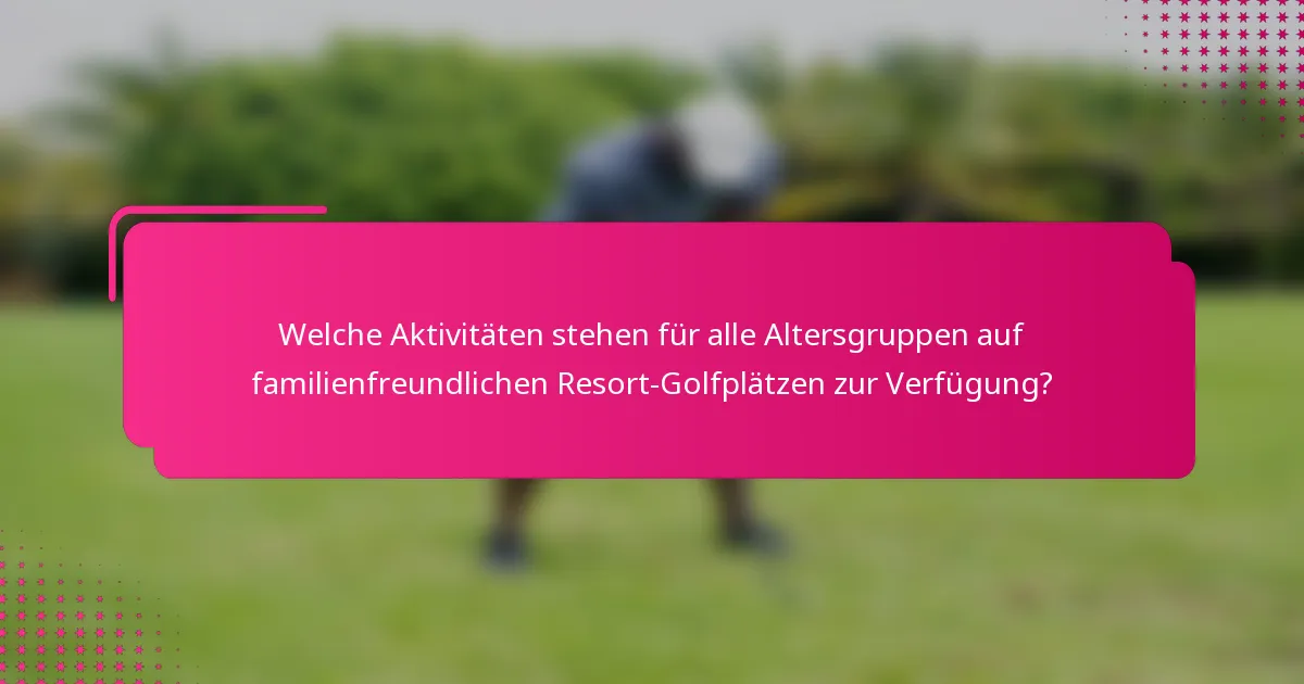 Welche Aktivitäten stehen für alle Altersgruppen auf familienfreundlichen Resort-Golfplätzen zur Verfügung?