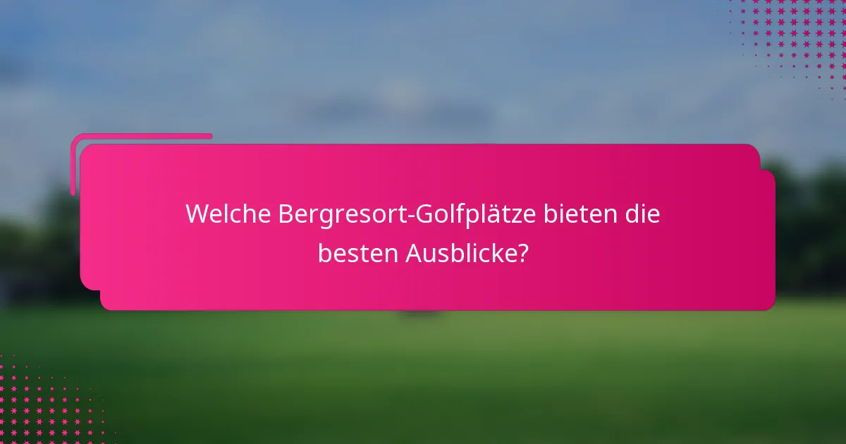 Welche Bergresort-Golfplätze bieten die besten Ausblicke?