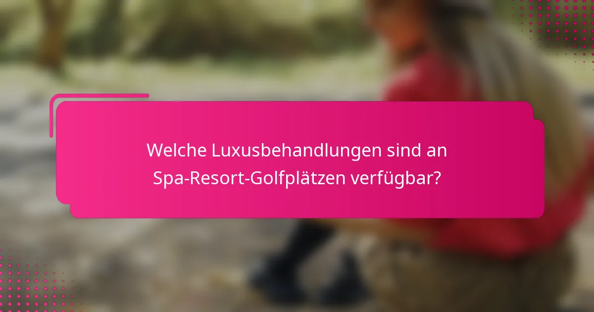 Welche Luxusbehandlungen sind an Spa-Resort-Golfplätzen verfügbar?