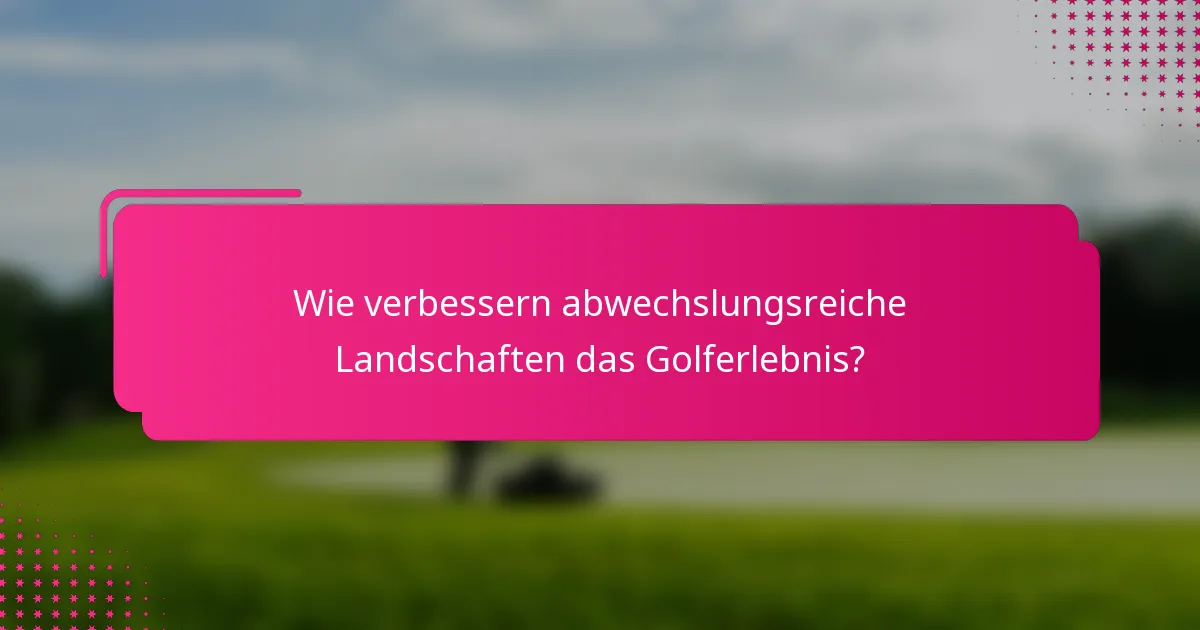Wie verbessern abwechslungsreiche Landschaften das Golferlebnis?