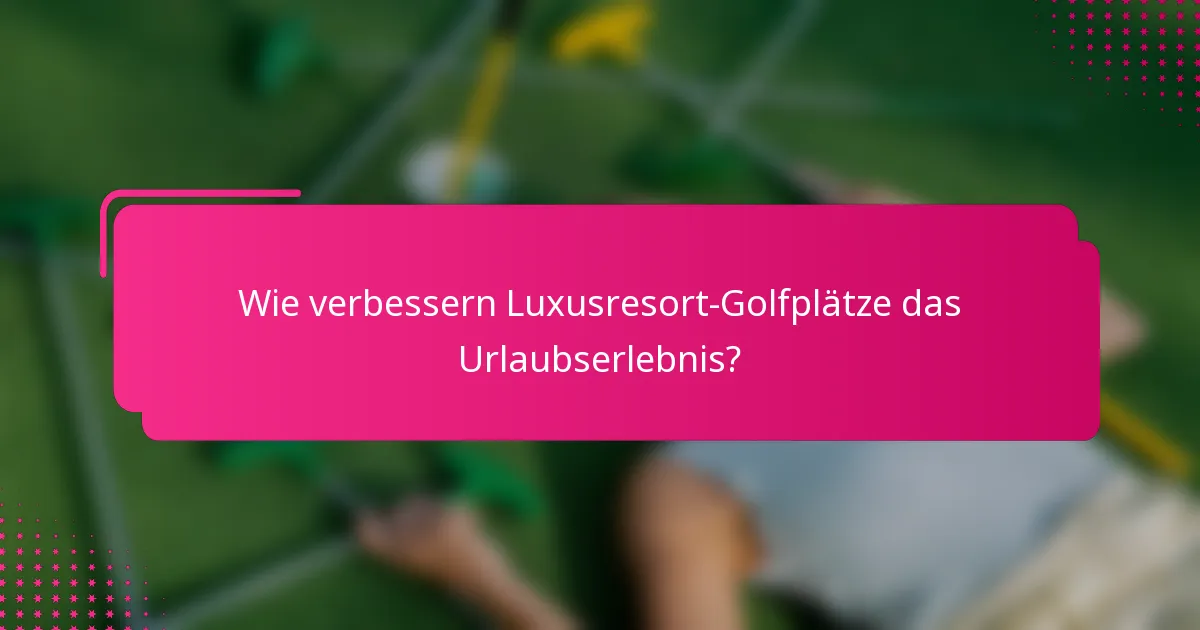 Wie verbessern Luxusresort-Golfplätze das Urlaubserlebnis?