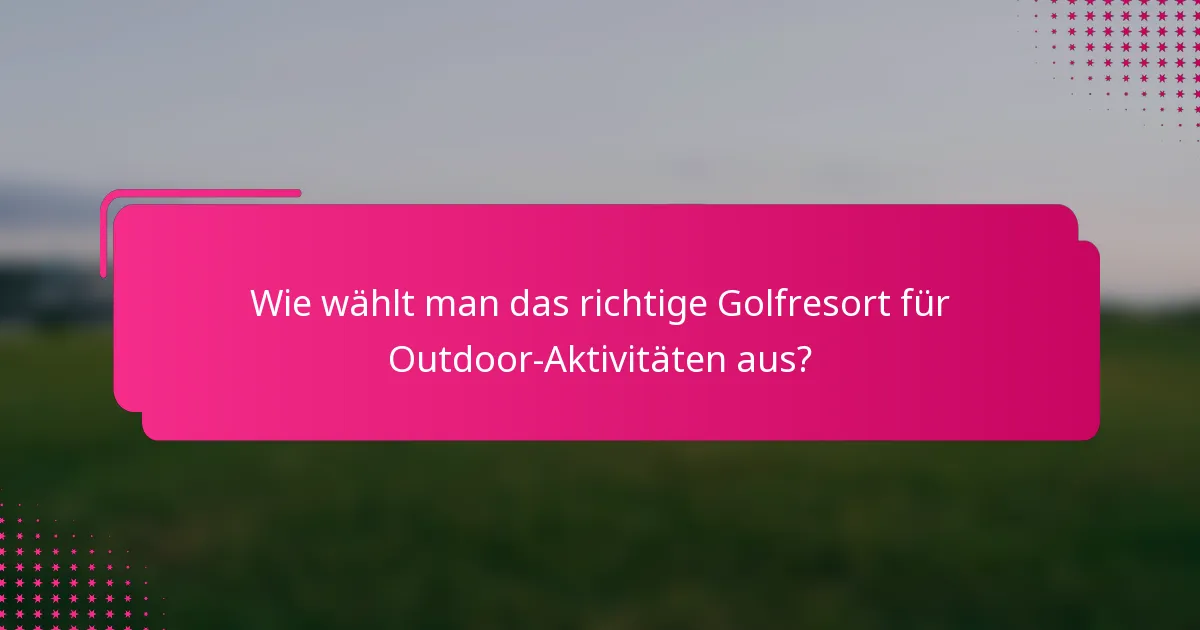 Wie wählt man das richtige Golfresort für Outdoor-Aktivitäten aus?