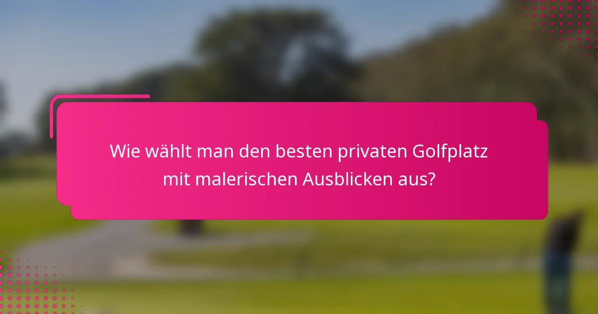 Wie wählt man den besten privaten Golfplatz mit malerischen Ausblicken aus?